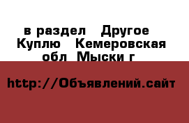  в раздел : Другое » Куплю . Кемеровская обл.,Мыски г.